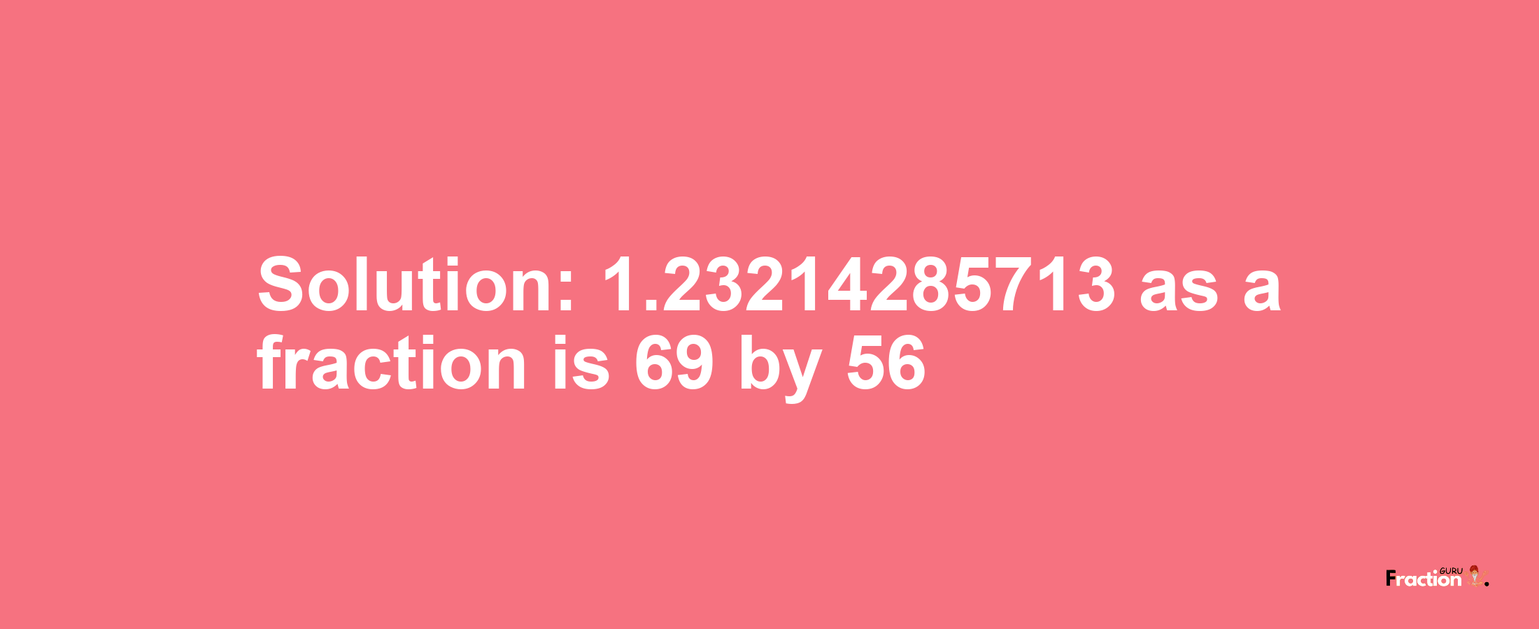 Solution:1.23214285713 as a fraction is 69/56